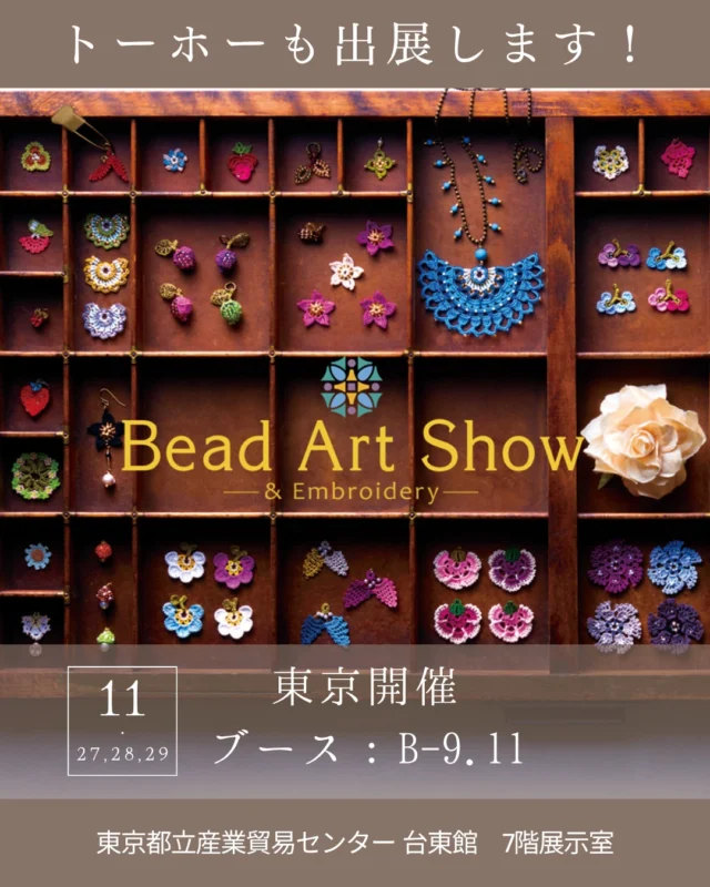 ビーズの魅力が詰まった3日間！
Bead Art Show & 素材博覧会 -TOKYO 2025- 

🗓 開催日程
2025年11月27日（木）〜11月29日（土）
⏰ 開場時間：
・11月27日（木）10:00〜18:00
・11月28日（金）10:00〜17:00
・11月29日（土）10:00〜17:00
📍 会場
東京都立産業貿易センター 台東館 7階展示室（浅草駅徒歩5分）
🎟 入場料
500円（3日間通し）※中学生以下無料
 イベント内容
蔵出しビーズ・マテリアルズ・キット・福袋などなど
ブーズ内ワークショップも開催します

トーホー㈱
BOOTH：B-9.11

＃ビーズアートショー